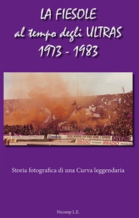 La Fiesole al tempo degli Ultras 1973-1983. Storia fotografica di una curva leggendaria - Librerie.coop