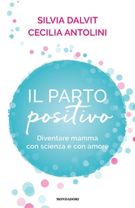 Il parto positivo. Diventare mamma con scienza e con amore - Librerie.coop