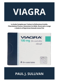 Viagra: la guida completa per trattare la disfunzione erettile, l'eiaculazione precoce, aumentare la libido, durare più a lungo e godersi un'esperienza sessuale senza fine - Librerie.coop