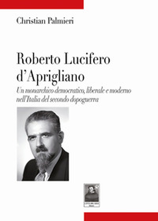 Roberto Lucifero d'Aprigliano. Un monarchico democratico, liberale e moderno nell'Italia del secondo dopoguerra - Librerie.coop