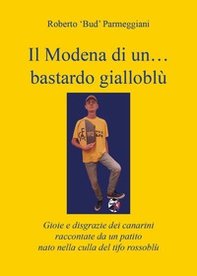 Il Modena di un... bastardo gialloblù. Gioie e disgrazie dei canarini raccontate da un patito nato nella culla del tifo rossoblù - Librerie.coop