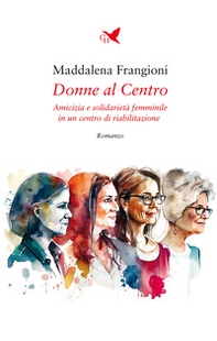 Donne al centro. Amicizia e solidarietà femminile in un centro di riabilitazione - Librerie.coop