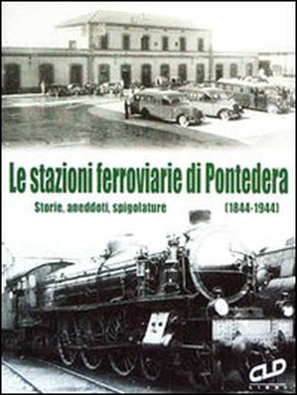 Le stazioni ferroviarie di Pontedera. Storie, aneddoti, spigolature (1844-1944) - Librerie.coop