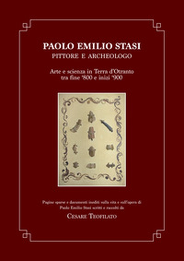 Paolo Emilio Stasi, pittore e archeologo. Arte e scienza in Terra d'Otranto tra fine '800 e inizi '900. Pagine sparse e documenti inediti sulla vita e sull'opera di Paolo Emilio Stasi scritti e raccolti da Cesare Teofilato - Librerie.coop Paolo Emilio Stasi, pittore e archeologo. Arte e scienza in Terra d'Otranto tra fine '800 e inizi '900. Pagine sparse e documenti inediti sulla vita e sull'opera di Paolo Emilio Stasi scritti e raccolti da Cesare Teofilato - Librerie.coop