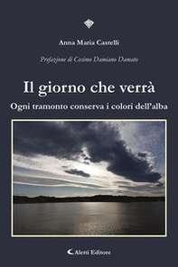 Il giorno che verrà. Ogni tramonto conserva i colori dell'alba - Librerie.coop
