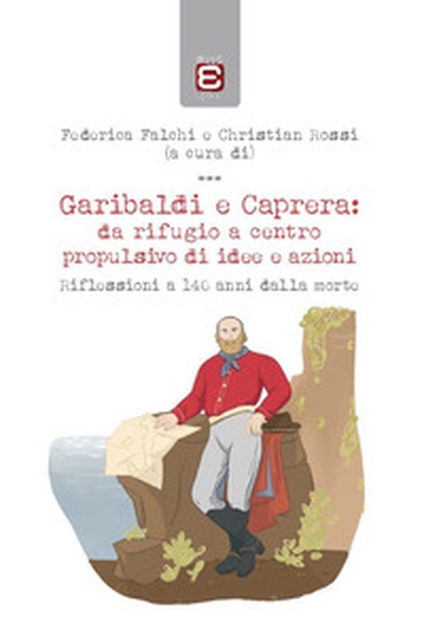Garibaldi e Caprera: da rifugio a centro propulsivo di idee e azioni. Riflessioni a 140 anni dalla morte - Librerie.coop Garibaldi e Caprera: da rifugio a centro propulsivo di idee e azioni. Riflessioni a 140 anni dalla morte - Librerie.coop