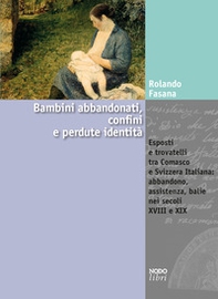 Bambini abbandonati, confini e perdute identità. Esposti e trovatelli tra Comasco e Svizzera italiana: abbandono, assistenza, balie nei secoli XVIII e XIX - Librerie.coop Bambini abbandonati, confini e perdute identità. Esposti e trovatelli tra Comasco e Svizzera italiana: abbandono, assistenza, balie nei secoli XVIII e XIX - Librerie.coop