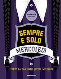 Sempre e solo Mercoledì. Libera la tua goth queen interiore. Guida non ufficiale - Librerie.coop