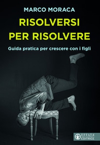 Risolversi per risolvere. Guida pratica per crescere con i figli - Librerie.coop