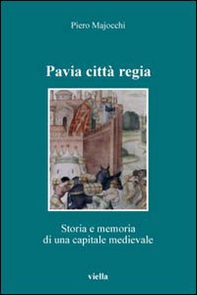 Pavia città regia. Storia e memoria di una capitale medievale - Librerie.coop