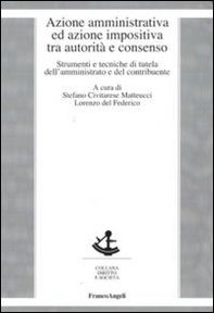 Azione amministrativa ed azione impositiva tra autorità e consenso. Strumenti e tecniche di tutela dell'amministrato e del contribuente - Librerie.coop