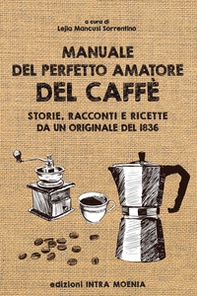 Manuale del perfetto amatore del caffè. Storie, racconti e ricette da un originale del 1836 - Librerie.coop