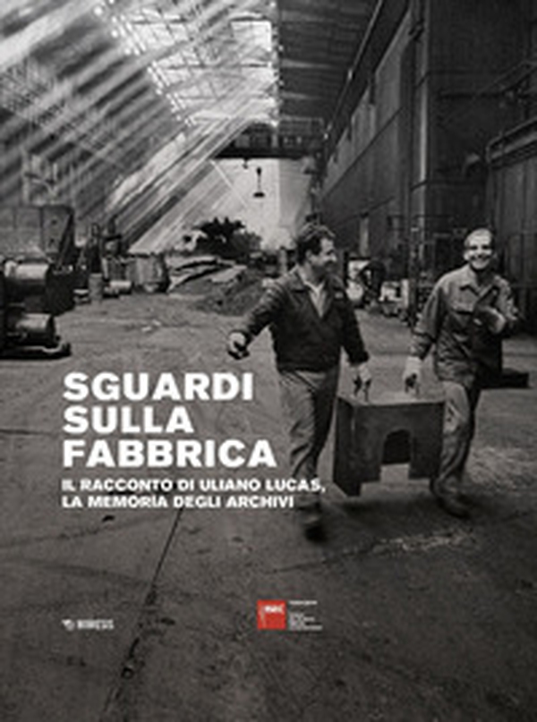 Sguardi sulla fabbrica. Il racconto di Uliano Lucas, la memoria degli archivi - Librerie.coop