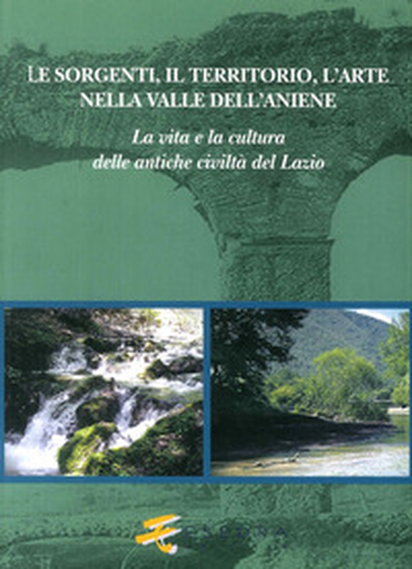 Le sorgenti, il territorio, l'arte nella valle dell'Aniene. La vita e la cultura delle antiche civiltà del Lazio - Librerie.coop