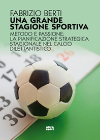 Una grande stagione sportiva. Metodo e passione: la pianificazione strategica stagionale nel calcio dilettantistico - Librerie.coop