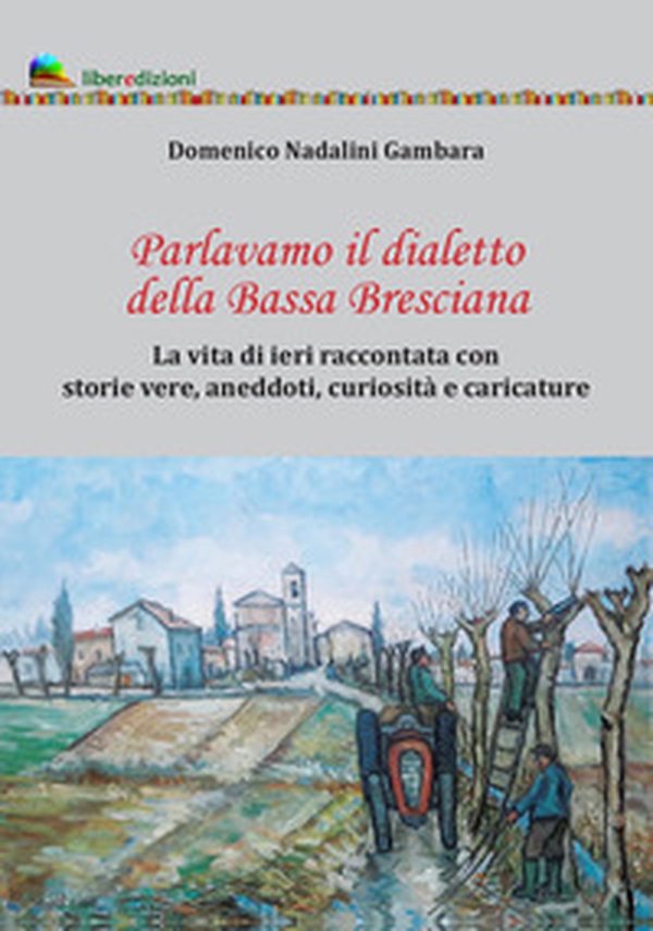 Parlavamo il dialetto della Bassa Bresciana. La vita di ieri raccontata con storie vere, aneddoti, curiosità e caricature - Librerie.coop Parlavamo il dialetto della Bassa Bresciana. La vita di ieri raccontata con storie vere, aneddoti, curiosità e caricature - Librerie.coop