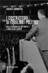 i costruttori di equilibri politici. Dalla repubblica dei partiti a quella dei leader - Librerie.coop