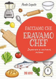 Facciamo che eravamo chef. Imparare a cucinare, insieme - Librerie.coop