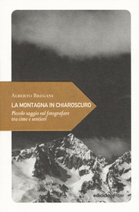 La montagna in chiaroscuro. Piccolo saggio sul fotografare tra cime e sentieri - Librerie.coop