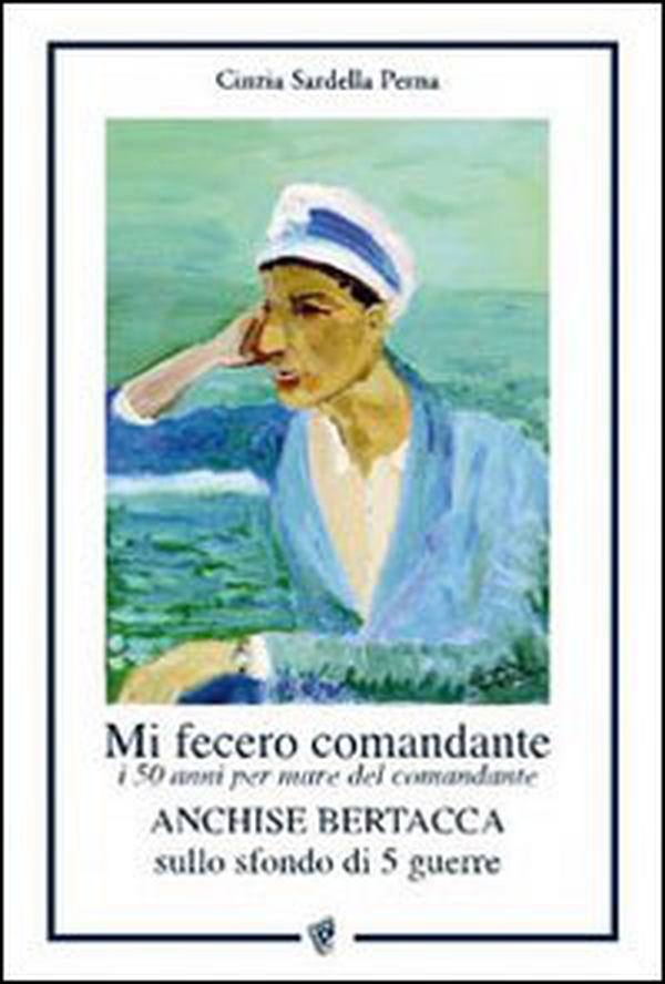 Mi fecero comandante. I 50 anni per mare del comandante Anchise Bertacca sullo sfondo di 5 guerre - Librerie.coop