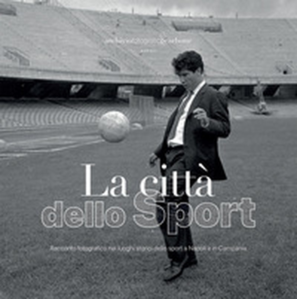 La città dello sport. Racconto fotografico nei luoghi storici dello sport a Napoli e in Campania - Librerie.coop