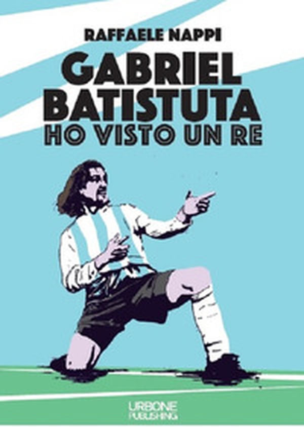 Ho visto un re. Gabriel Batistuta - Librerie.coop Ho visto un re. Gabriel Batistuta - Librerie.coop
