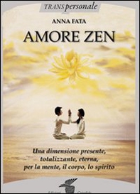 Amore zen. Una dimensione presente, totalizzante, eterna, per la mente, il corpo, lo spirito - Librerie.coop
