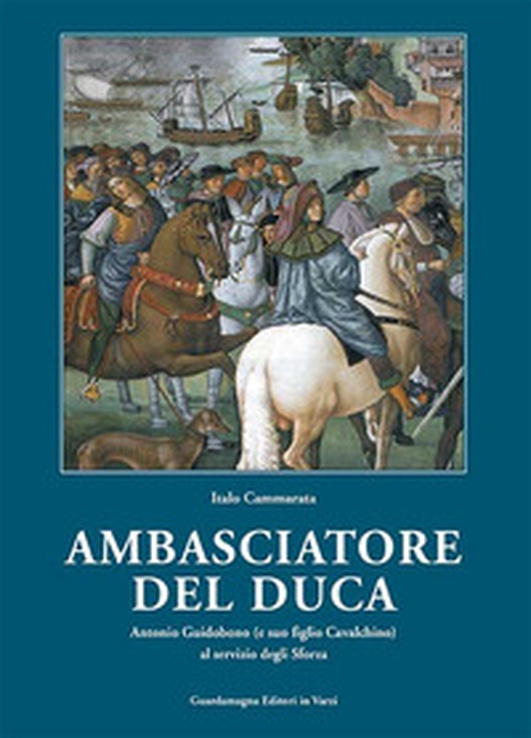 Amabasciatore del duca. Antonio Guidobono (e suo figlio Cavalchino) al servizio degli Sforza - Librerie.coop Amabasciatore del duca. Antonio Guidobono (e suo figlio Cavalchino) al servizio degli Sforza - Librerie.coop