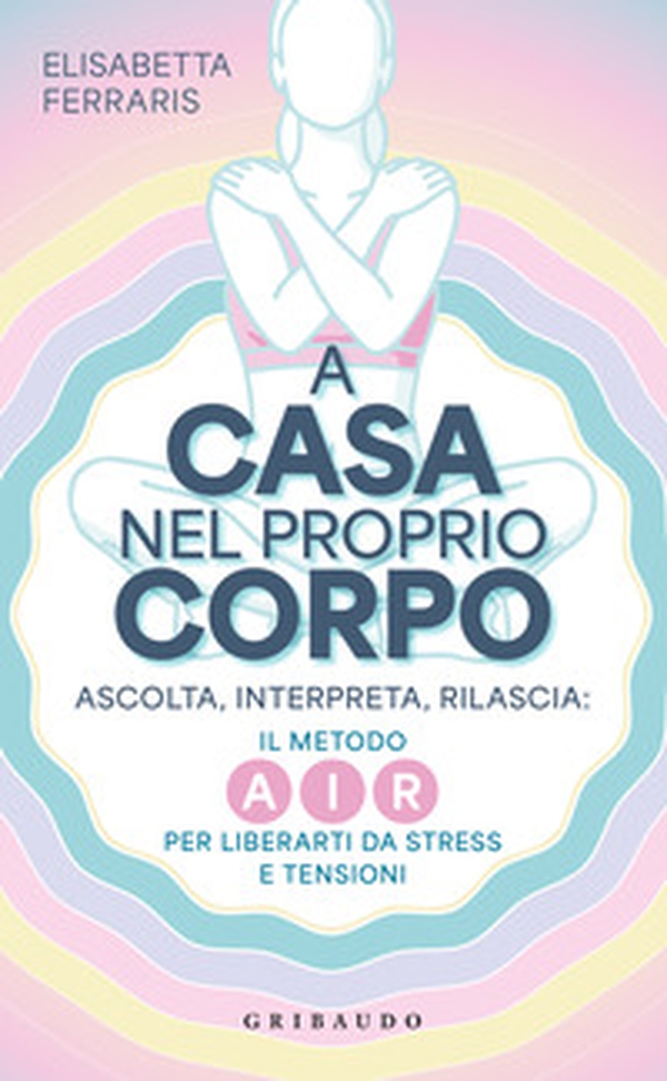 A casa nel proprio corpo. Ascolta, Interpreta, Rilascia: il metodo AIR per liberarti da stress e tensioni - Librerie.coop