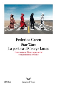 Star Wars. La poetica di George Lucas. Le avventure di un ragazzaccio con ambizioni eroiche - Librerie.coop
