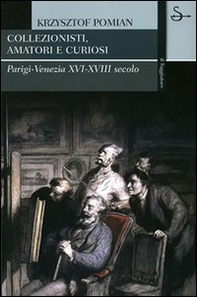 Collezionisti, amatori e curiosi. Parigi-Venezia XVI-XVIII secolo - Librerie.coop