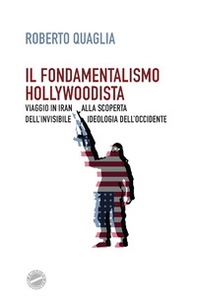 Il fondamentalismo hollywoodista. Viaggio in Iran alla scoperta dell'invisibile ideologia dell'Occidente - Librerie.coop