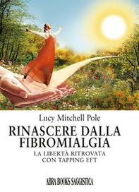 Rinascere dalla fibromialgia. La libertà ritrovata con tapping EFT - Librerie.coop