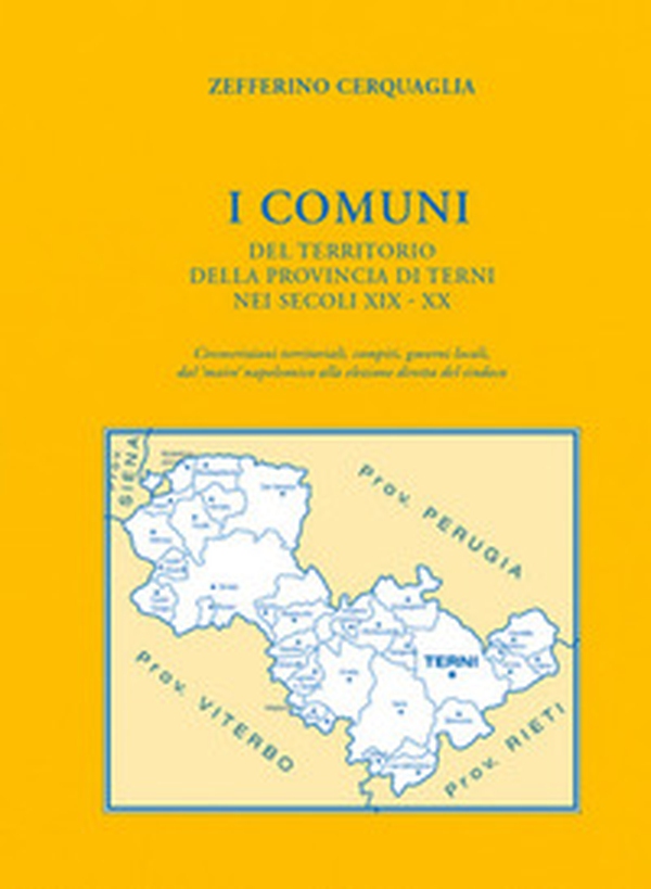 I Comuni del territorio della provincia di Terni nei secoli XIX-XX. Circoscrizioni territoriali, compiti, governi locali, dal «maire» napoleonico alla elezione diretta del sindaco - Librerie.coop