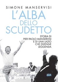 L'alba dello scudetto. Storia di Pier Paolo Manservisi e di una Lazio che divenne leggenda - Librerie.coop
