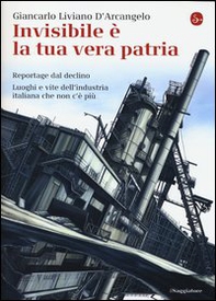 Invisibile è la tua vera patria. Reportage del declino. Luoghi e vite dell'industria italiana che non c'è più - Librerie.coop Invisibile è la tua vera patria. Reportage del declino. Luoghi e vite dell'industria italiana che non c'è più - Librerie.coop
