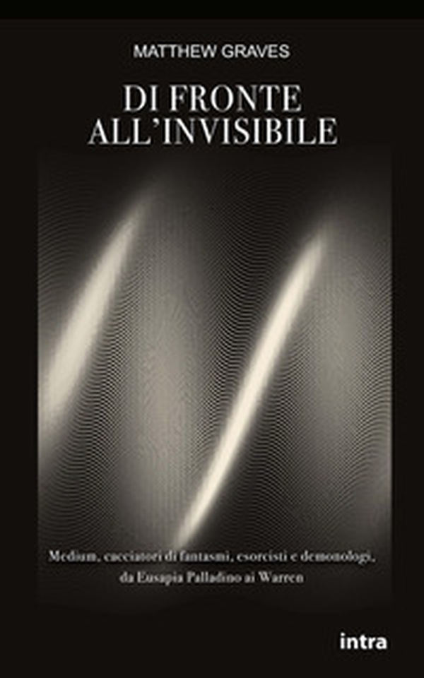 Di fronte all'invisibile. Medium, cacciatori di fantasmi, esorcisti e demonologi, da Eusapia Palladino ai Warren - Librerie.coop
