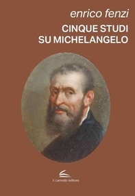 Cinque studi su Michelangelo. Michelangelo pittore, scultore e poeta: vita e arte come espressione di inscindibile unità - Librerie.coop