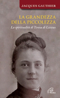 La grandezza della piccolezza. La spiritualità di Teresa di Lisieux - Librerie.coop