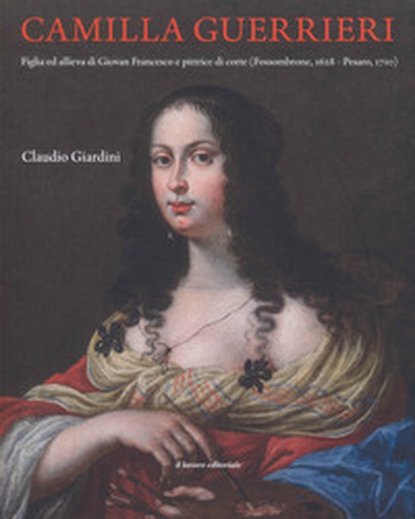 Camilla Guerrieri. Figlia ed allieva di Giovan Francesco e pittrice di corte (Fossombrone, 1628-Pesaro, 1710) - Librerie.coop