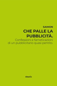 Che palle la pubblicità. Confessioni e farneticazioni di un pubblicitario quasi pentito - Librerie.coop
