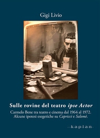 Sulle rovine del teatro ipse Actor. Carmelo Bene tra teatro e cinema dal 1964 al 1972. Alcune ipotesi esegetiche su Capricci e Salomè - Librerie.coop