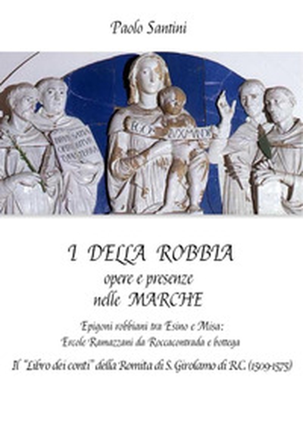 I Della Robbia. Opere e presenze nelle Marche. Epigoni robbiani tra Esino e Misa: Ercole Ramazzani da Roccacontrada e bottega. Il «Libro dei conti» della Romita di S. Girolamo di R.C. (1509-1575) - Librerie.coop I Della Robbia. Opere e presenze nelle Marche. Epigoni robbiani tra Esino e Misa: Ercole Ramazzani da Roccacontrada e bottega. Il «Libro dei conti» della Romita di S. Girolamo di R.C. (1509-1575) - Librerie.coop