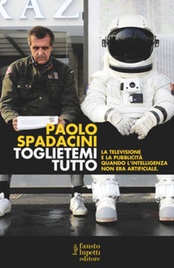 Toglietemi tutto. La televisione e la pubblicità quando l'intelligenza non era artificiale - Librerie.coop Toglietemi tutto. La televisione e la pubblicità quando l'intelligenza non era artificiale - Librerie.coop