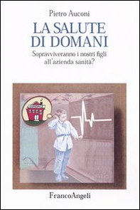 La salute di domani. Sopravviveranno i nostri figli all'azienda sanità? - Librerie.coop