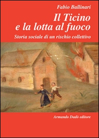 Il Ticino e la lotta al fuoco. Storia sociale di un rischio collettivo (1803-1918) - Librerie.coop