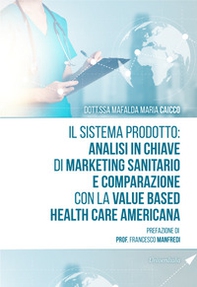 Il sistema prodotto: analisi in chiave di marketing sanitario e comparazione con la value based health care americana - Librerie.coop
