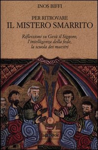 Per ritrovare il mistero smarrito. Riflessioni su Gesù il Signore, l'intelligenza della fede, la scuola dei maestri - Librerie.coop