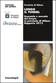 Lungo il tunnel. Economia e mercato del lavoro in provincia di Milano. Rapporto 2012 - Librerie.coop