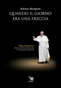 Quando il giorno era una freccia. Papa Francesco. Gli anni nel mondo della scuola e la testimonianza educativa - Librerie.coop Quando il giorno era una freccia. Papa Francesco. Gli anni nel mondo della scuola e la testimonianza educativa - Librerie.coop